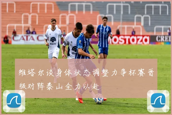 维塔尔谈身体状态调整力争杯赛晋级对阵泰山全力以赴